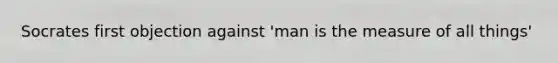 Socrates first objection against 'man is the measure of all things'