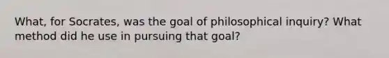 What, for Socrates, was the goal of philosophical inquiry? What method did he use in pursuing that goal?