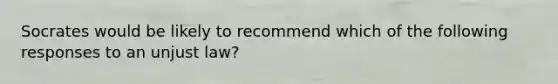 Socrates would be likely to recommend which of the following responses to an unjust law?