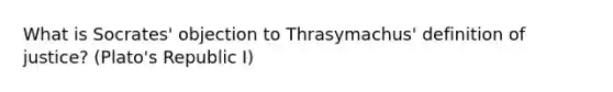 What is Socrates' objection to Thrasymachus' definition of justice? (Plato's Republic I)