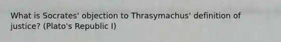 What is Socrates' objection to Thrasymachus' definition of justice? (Plato's Republic I)