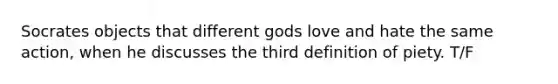 Socrates objects that different gods love and hate the same action, when he discusses the third definition of piety. T/F