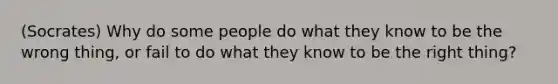 (Socrates) Why do some people do what they know to be the wrong thing, or fail to do what they know to be the right thing?