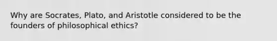 Why are Socrates, Plato, and Aristotle considered to be the founders of philosophical ethics?