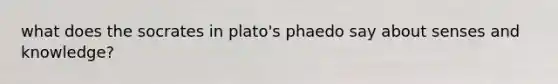 what does the socrates in plato's phaedo say about senses and knowledge?