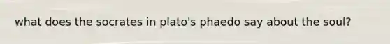 what does the socrates in plato's phaedo say about the soul?