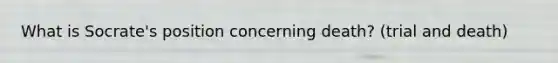 What is Socrate's position concerning death? (trial and death)