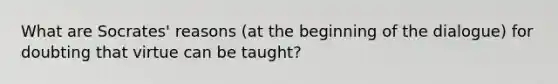 What are Socrates' reasons (at the beginning of the dialogue) for doubting that virtue can be taught?