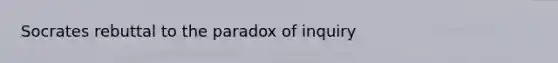 Socrates rebuttal to the paradox of inquiry