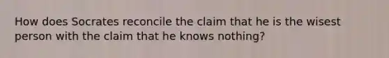 How does Socrates reconcile the claim that he is the wisest person with the claim that he knows nothing?