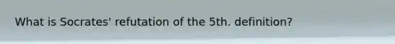 What is Socrates' refutation of the 5th. definition?