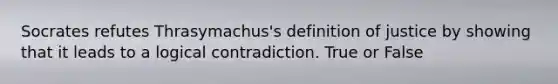 Socrates refutes Thrasymachus's definition of justice by showing that it leads to a logical contradiction. True or False