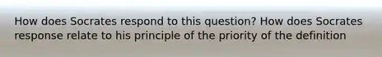 How does Socrates respond to this question? How does Socrates response relate to his principle of the priority of the definition