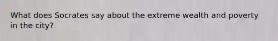 What does Socrates say about the extreme wealth and poverty in the city?
