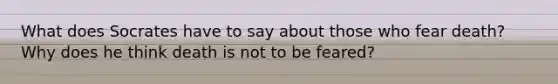 What does Socrates have to say about those who fear death? Why does he think death is not to be feared?