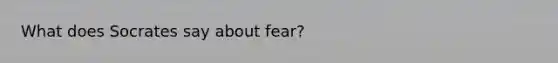 What does Socrates say about fear?