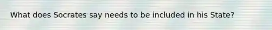 What does Socrates say needs to be included in his State?