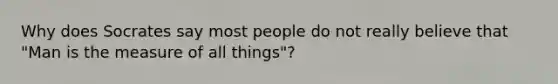 Why does Socrates say most people do not really believe that "Man is the measure of all things"?