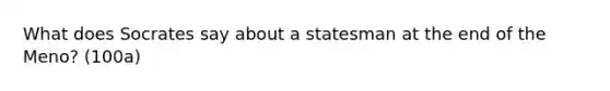 What does Socrates say about a statesman at the end of the Meno? (100a)