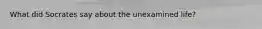 What did Socrates say about the unexamined life?