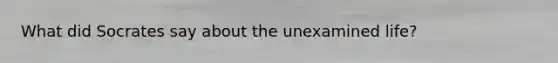 What did Socrates say about the unexamined life?