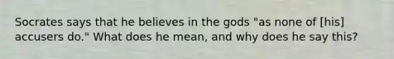 Socrates says that he believes in the gods "as none of [his] accusers do." What does he mean, and why does he say this?