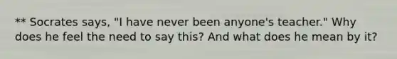 ** Socrates says, "I have never been anyone's teacher." Why does he feel the need to say this? And what does he mean by it?