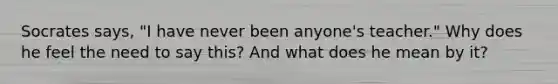 Socrates says, "I have never been anyone's teacher." Why does he feel the need to say this? And what does he mean by it?