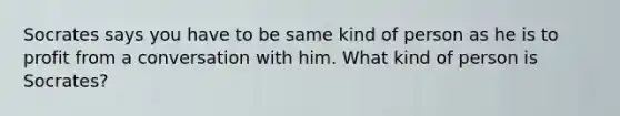 Socrates says you have to be same kind of person as he is to profit from a conversation with him. What kind of person is Socrates?