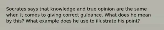 Socrates says that knowledge and true opinion are the same when it comes to giving correct guidance. What does he mean by this? What example does he use to illustrate his point?