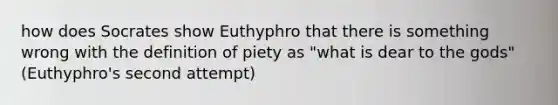 how does Socrates show Euthyphro that there is something wrong with the definition of piety as "what is dear to the gods" (Euthyphro's second attempt)