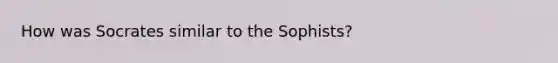 How was Socrates similar to the Sophists?