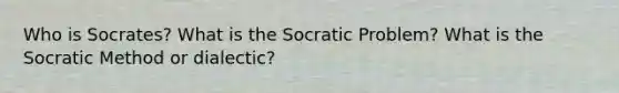 Who is Socrates? What is the Socratic Problem? What is the Socratic Method or dialectic?