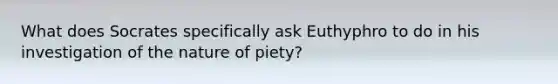 What does Socrates specifically ask Euthyphro to do in his investigation of the nature of piety?