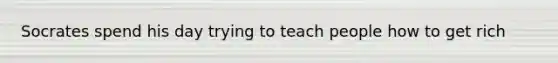 Socrates spend his day trying to teach people how to get rich