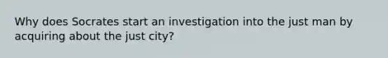 Why does Socrates start an investigation into the just man by acquiring about the just city?