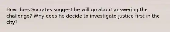 How does Socrates suggest he will go about answering the challenge? Why does he decide to investigate justice first in the city?