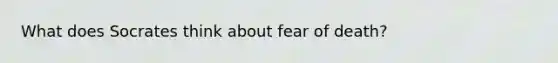 What does Socrates think about fear of death?