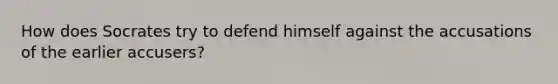 How does Socrates try to defend himself against the accusations of the earlier accusers?