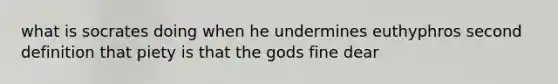 what is socrates doing when he undermines euthyphros second definition that piety is that the gods fine dear