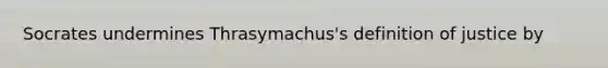 Socrates undermines Thrasymachus's definition of justice by