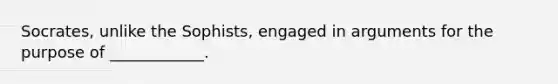 Socrates, unlike the Sophists, engaged in arguments for the purpose of ____________.