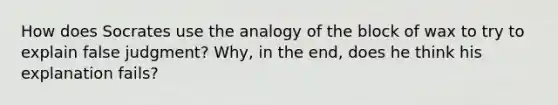 How does Socrates use the analogy of the block of wax to try to explain false judgment? Why, in the end, does he think his explanation fails?