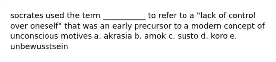 socrates used the term ___________ to refer to a "lack of control over oneself" that was an early precursor to a modern concept of unconscious motives a. akrasia b. amok c. susto d. koro e. unbewusstsein