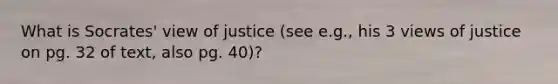 What is Socrates' view of justice (see e.g., his 3 views of justice on pg. 32 of text, also pg. 40)?