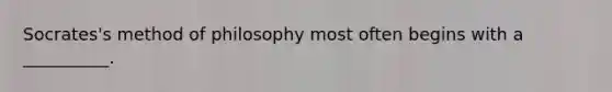 Socrates's method of philosophy most often begins with a __________.