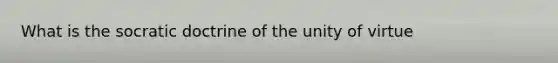 What is the socratic doctrine of the unity of virtue