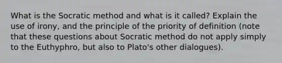 What is the Socratic method and what is it called? Explain the use of irony, and the principle of the priority of definition (note that these questions about Socratic method do not apply simply to the Euthyphro, but also to Plato's other dialogues).