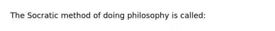 The Socratic method of doing philosophy is called: