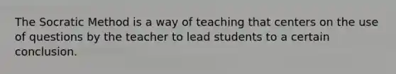 The Socratic Method is a way of teaching that centers on the use of questions by the teacher to lead students to a certain conclusion.